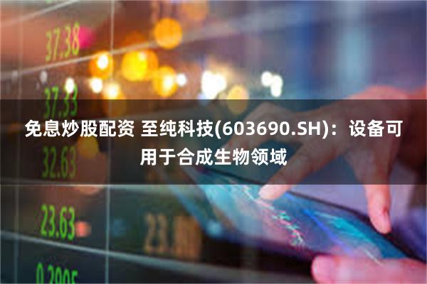 免息炒股配资 至纯科技(603690.SH)：设备可用于合成生物领域