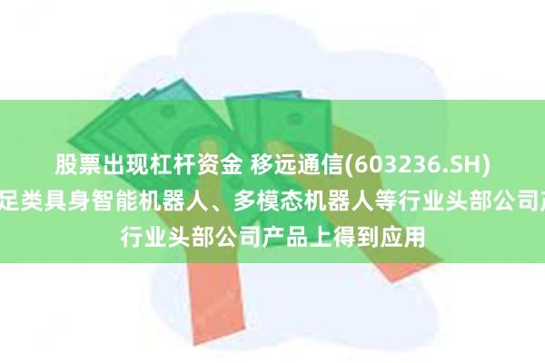 股票出现杠杆资金 移远通信(603236.SH)：在双足类/四足类具身智能机器人、多模态机器人等行业头部公司产品上得到应用