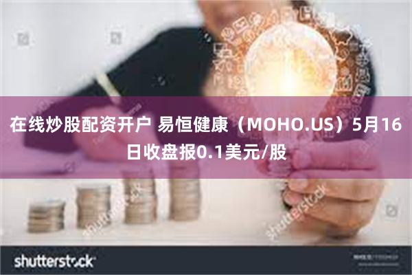 在线炒股配资开户 易恒健康（MOHO.US）5月16日收盘报0.1美元/股