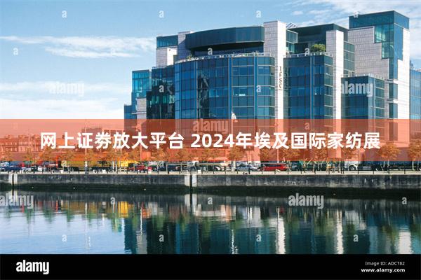 网上证劵放大平台 2024年埃及国际家纺展