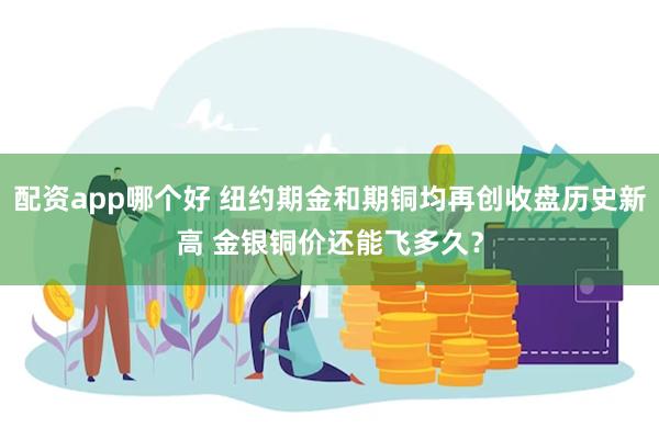 配资app哪个好 纽约期金和期铜均再创收盘历史新高 金银铜价还能飞多久？