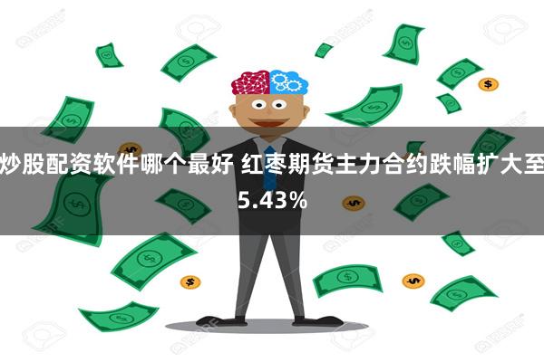 炒股配资软件哪个最好 红枣期货主力合约跌幅扩大至5.43%