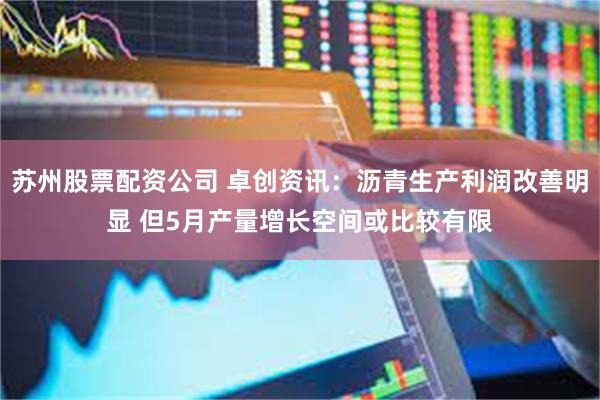 苏州股票配资公司 卓创资讯：沥青生产利润改善明显 但5月产量增长空间或比较有限