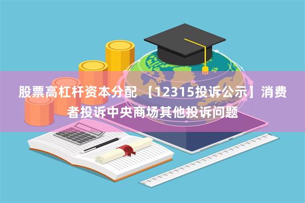 股票高杠杆资本分配 【12315投诉公示】消费者投诉中央商场其他投诉问题