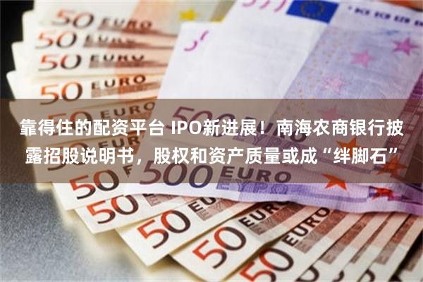 靠得住的配资平台 IPO新进展！南海农商银行披露招股说明书，股权和资产质量或成“绊脚石”