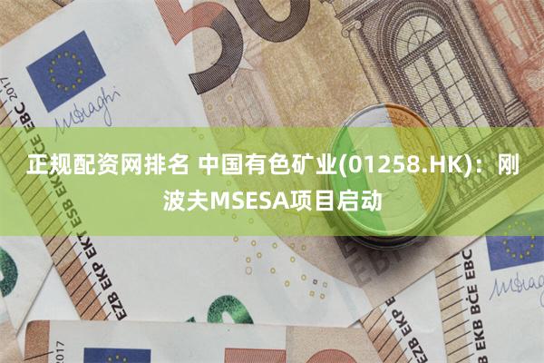 正规配资网排名 中国有色矿业(01258.HK)：刚波夫MSESA项目启动