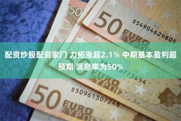 配资炒股配资家门 力拓涨超2.1% 中期基本盈利超预期 派息率为50%