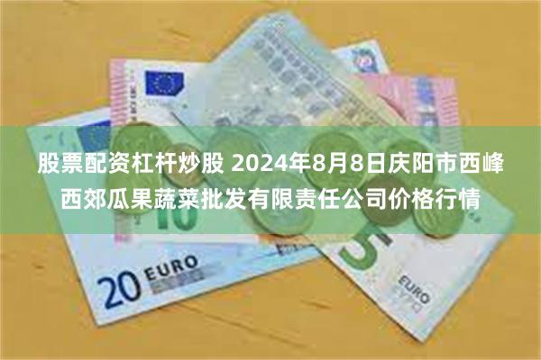 股票配资杠杆炒股 2024年8月8日庆阳市西峰西郊瓜果蔬菜批发有限责任公司价格行情