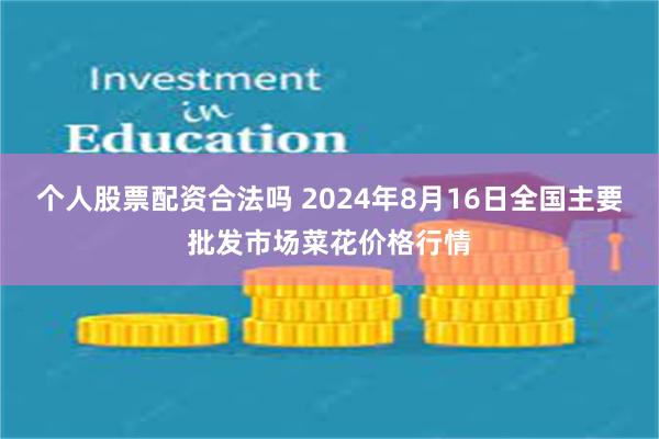 个人股票配资合法吗 2024年8月16日全国主要批发市场菜花价格行情