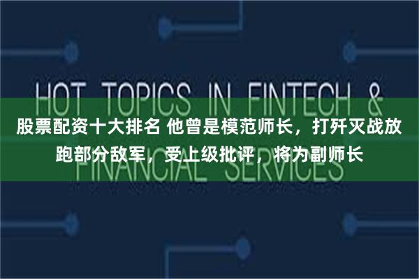股票配资十大排名 他曾是模范师长，打歼灭战放跑部分敌军，受上级批评，将为副师长