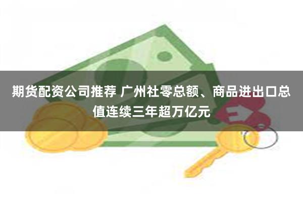 期货配资公司推荐 广州社零总额、商品进出口总值连续三年超万亿元