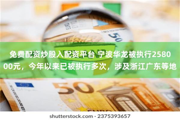 免费配资炒股入配资平台 宁波华龙被执行258000元，今年以来已被执行多次，涉及浙江广东等地