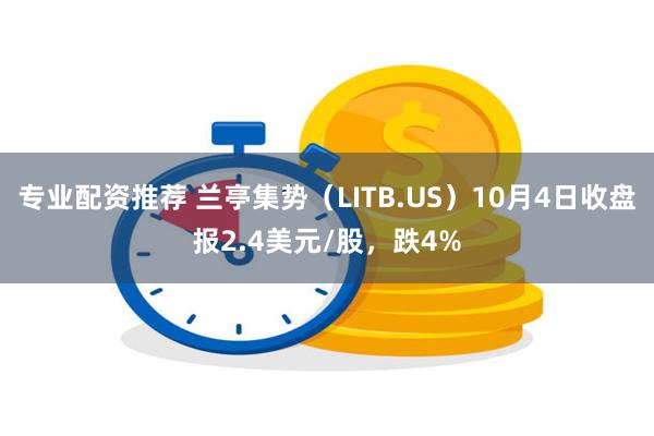 专业配资推荐 兰亭集势（LITB.US）10月4日收盘报2.4美元/股，跌4%