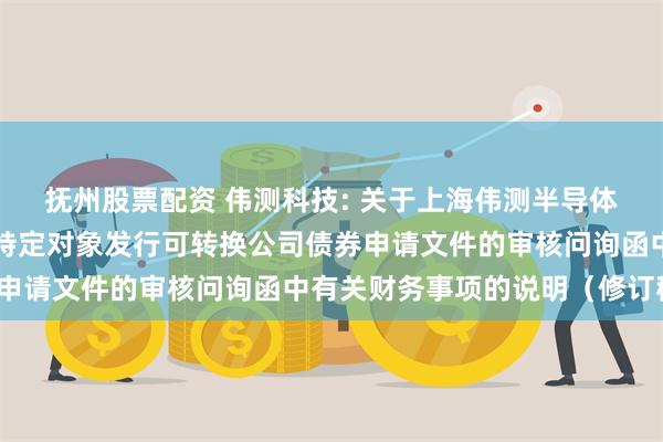 抚州股票配资 伟测科技: 关于上海伟测半导体科技股份有限公司向不特定对象发行可转换公司债券申请文件的审核问询函中有关财务事项的说明(修订稿)