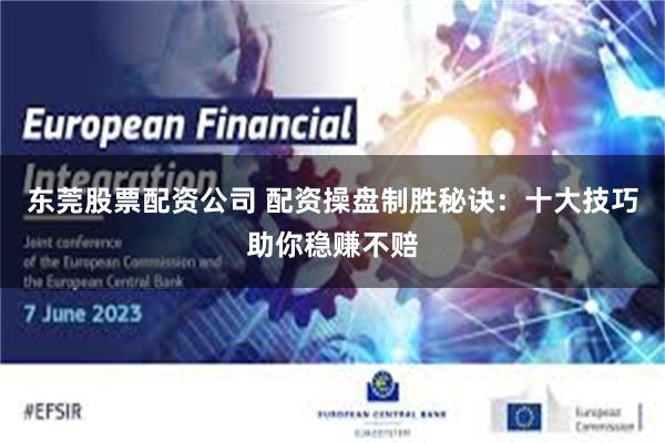 东莞股票配资公司 配资操盘制胜秘诀：十大技巧助你稳赚不赔