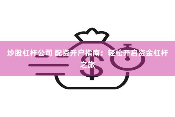 炒股杠杆公司 配资开户指南：轻松开启资金杠杆之旅