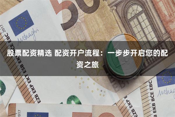 股票配资精选 配资开户流程：一步步开启您的配资之旅