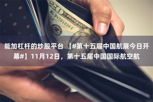 能加杠杆的炒股平台 【#第十五届中国航展今日开幕#】11月12日，第十五届中国国际航空航