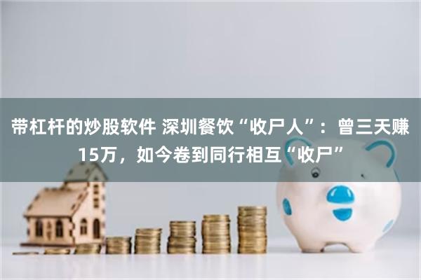 带杠杆的炒股软件 深圳餐饮“收尸人”：曾三天赚15万，如今卷到同行相互“收尸”