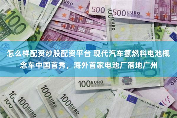 怎么样配资炒股配资平台 现代汽车氢燃料电池概念车中国首秀，海外首家电池厂落地广州