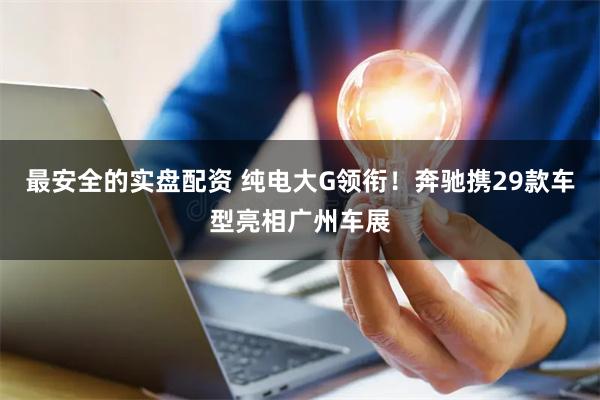 最安全的实盘配资 纯电大G领衔！奔驰携29款车型亮相广州车展
