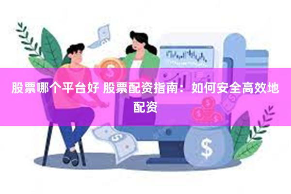 股票哪个平台好 股票配资指南：如何安全高效地配资