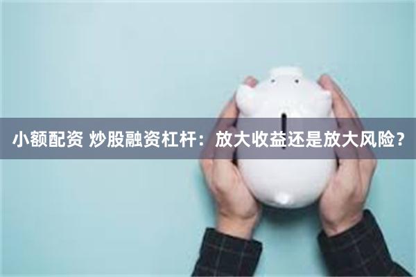 小额配资 炒股融资杠杆：放大收益还是放大风险？