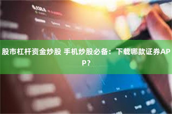 股市杠杆资金炒股 手机炒股必备：下载哪款证券APP？