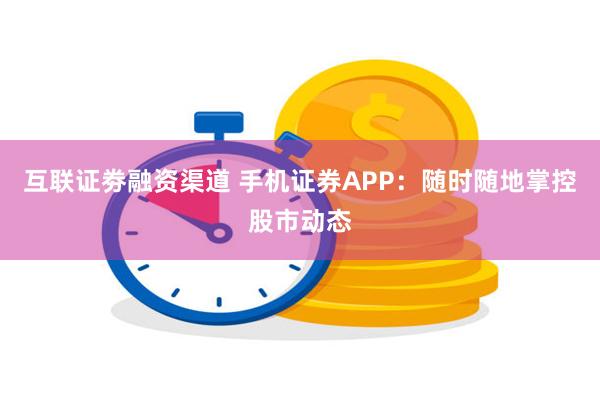 互联证劵融资渠道 手机证券APP：随时随地掌控股市动态