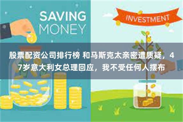 股票配资公司排行榜 和马斯克太亲密遭质疑，47岁意大利女总理回应，我不受任何人摆布