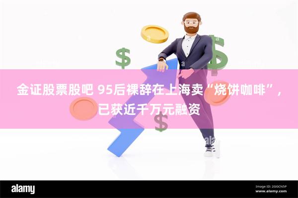 金证股票股吧 95后裸辞在上海卖“烧饼咖啡”，已获近千万元融资