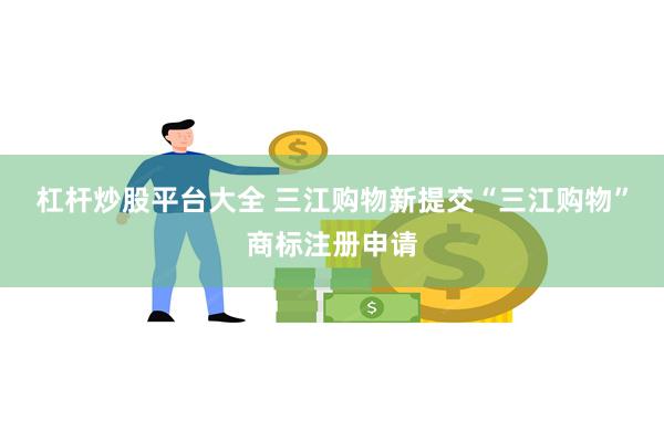 杠杆炒股平台大全 三江购物新提交“三江购物”商标注册申请