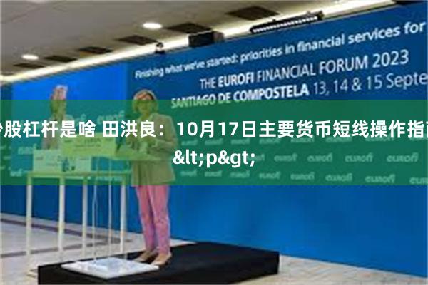 炒股杠杆是啥 田洪良：10月17日主要货币短线操作指南<p>