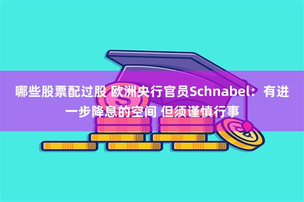 哪些股票配过股 欧洲央行官员Schnabel：有进一步降息的空间 但须谨慎行事