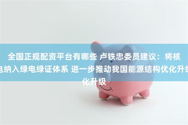 全国正规配资平台有哪些 卢铁忠委员建议：将核电纳入绿电绿证体系 进一步推动我国能源结构优化升级