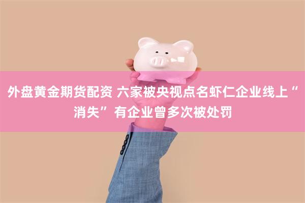 外盘黄金期货配资 六家被央视点名虾仁企业线上“消失” 有企业曾多次被处罚