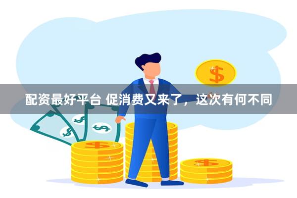 配资最好平台 促消费又来了，这次有何不同