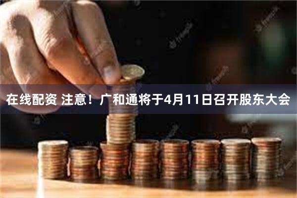 在线配资 注意！广和通将于4月11日召开股东大会