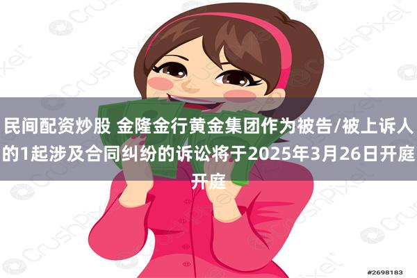 民间配资炒股 金隆金行黄金集团作为被告/被上诉人的1起涉及合同纠纷的诉讼将于2025年3月26日开庭