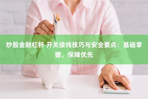 炒股金融杠杆 开关接线技巧与安全要点：基础掌握，保障优先