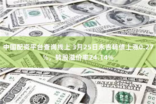 中国配资平台查询线上 3月25日永吉转债上涨0.27%，转股溢价率24.14%