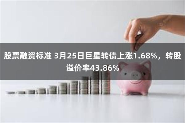 股票融资标准 3月25日巨星转债上涨1.68%，转股溢价率43.86%