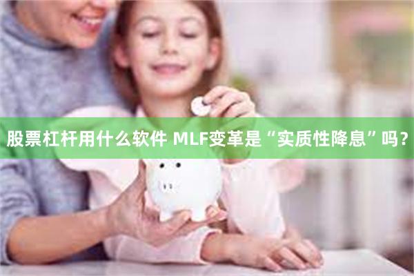 股票杠杆用什么软件 MLF变革是“实质性降息”吗？