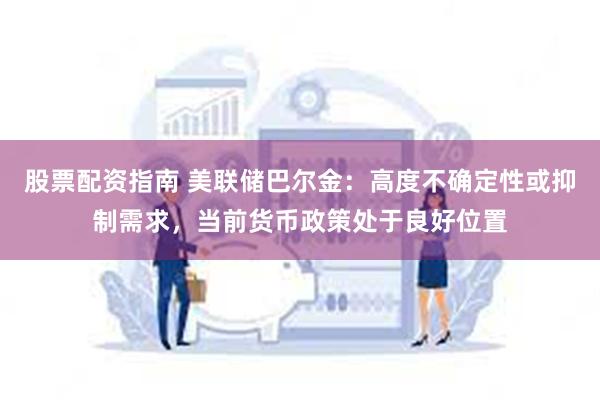 股票配资指南 美联储巴尔金：高度不确定性或抑制需求，当前货币政策处于良好位置
