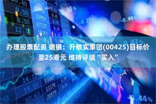 办理股票配资 德银：升敏实集团(00425)目标价至25港元 维持评级“买入”