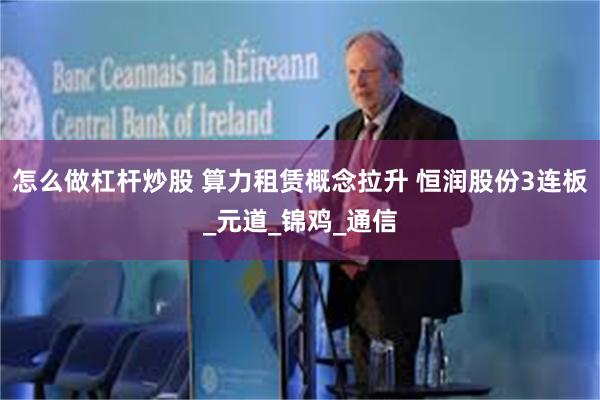 怎么做杠杆炒股 算力租赁概念拉升 恒润股份3连板_元道_锦鸡_通信