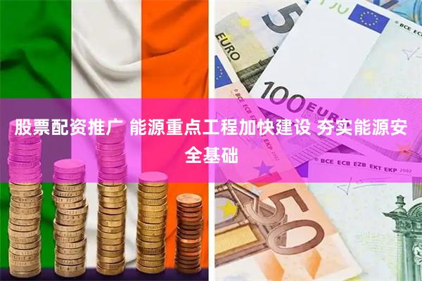 股票配资推广 能源重点工程加快建设 夯实能源安全基础
