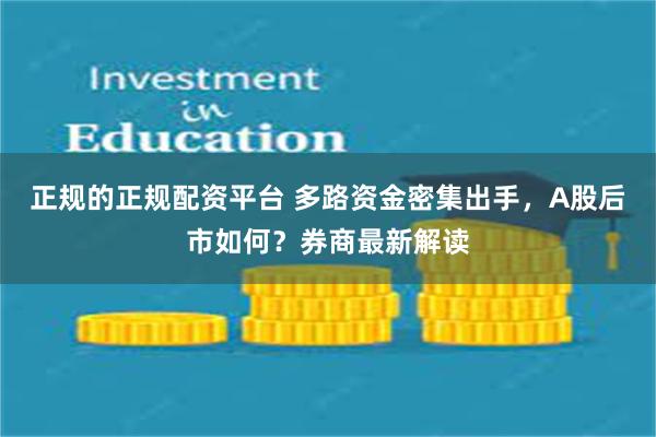 正规的正规配资平台 多路资金密集出手，A股后市如何？券商最新解读