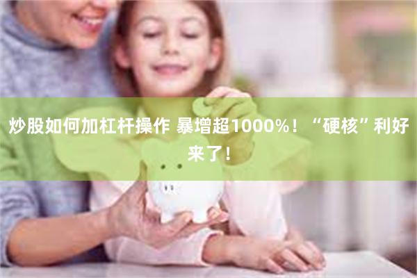 炒股如何加杠杆操作 暴增超1000%！“硬核”利好来了！