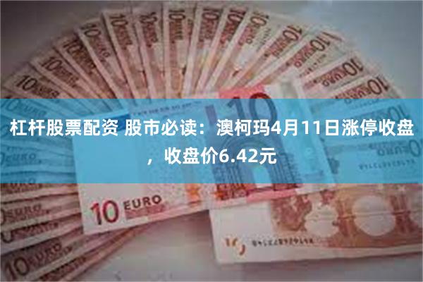 杠杆股票配资 股市必读：澳柯玛4月11日涨停收盘，收盘价6.42元